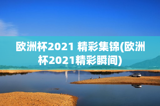 欧洲杯2021 精彩集锦(欧洲杯2021精彩瞬间)