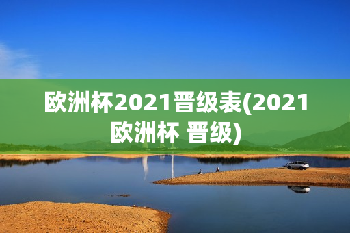 欧洲杯2021晋级表(2021欧洲杯 晋级)