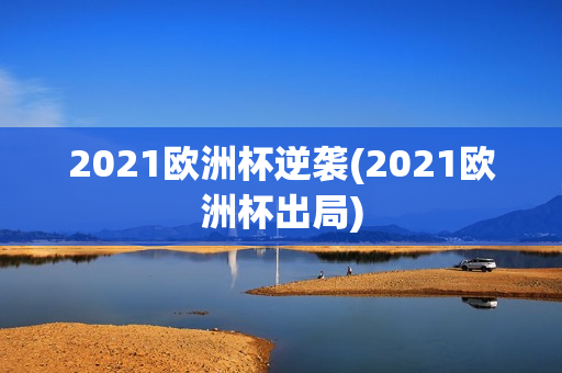 2021欧洲杯逆袭(2021欧洲杯出局)