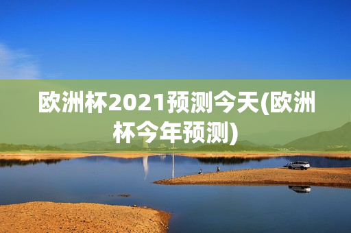 欧洲杯2021预测今天(欧洲杯今年预测)