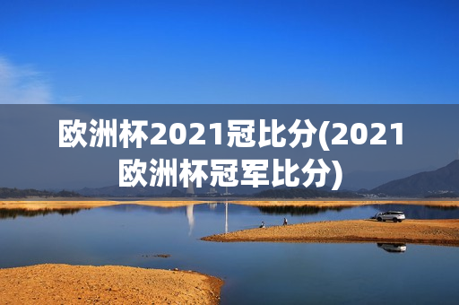 欧洲杯2021冠比分(2021欧洲杯冠军比分)