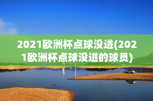 2021欧洲杯点球没进(2021欧洲杯点球没进的球员)