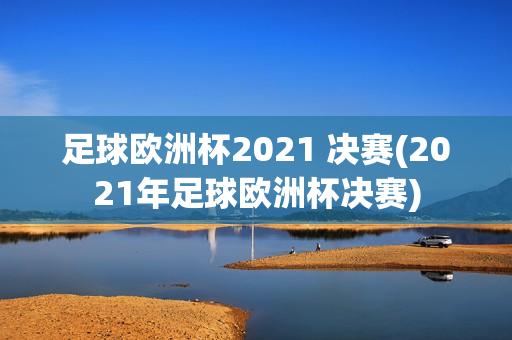 足球欧洲杯2021 决赛(2021年足球欧洲杯决赛)