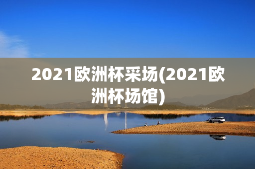 2021欧洲杯采场(2021欧洲杯场馆)