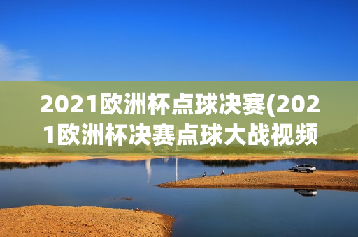 2021欧洲杯点球决赛(2021欧洲杯决赛点球大战视频)