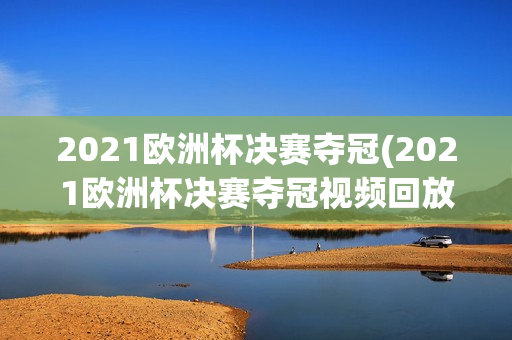 2021欧洲杯决赛夺冠(2021欧洲杯决赛夺冠视频回放)