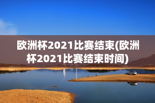 欧洲杯2021比赛结束(欧洲杯2021比赛结束时间)