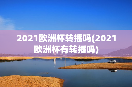 2021欧洲杯转播吗(2021欧洲杯有转播吗)