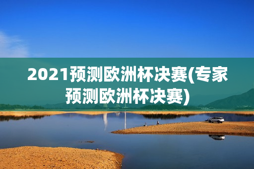 2021预测欧洲杯决赛(专家预测欧洲杯决赛)