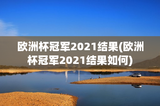 欧洲杯冠军2021结果(欧洲杯冠军2021结果如何)