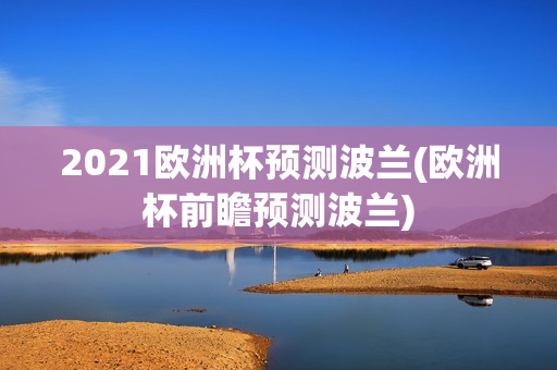 2021欧洲杯预测波兰(欧洲杯前瞻预测波兰)