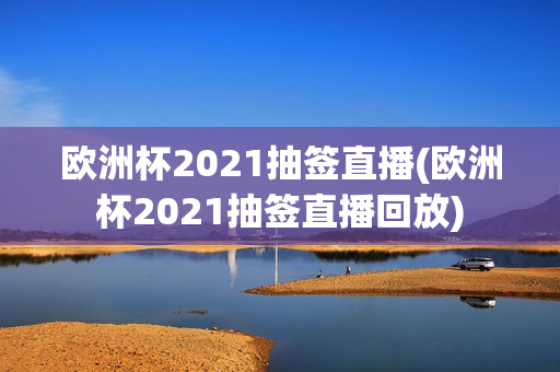 欧洲杯2021抽签直播(欧洲杯2021抽签直播回放)