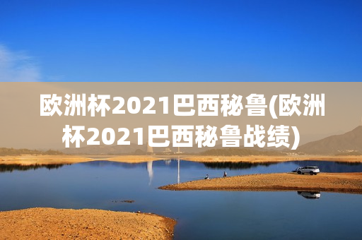 欧洲杯2021巴西秘鲁(欧洲杯2021巴西秘鲁战绩)