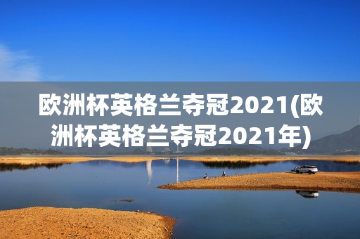 欧洲杯英格兰夺冠2021(欧洲杯英格兰夺冠2021年)