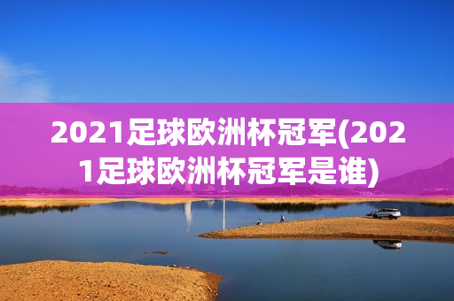 2021足球欧洲杯冠军(2021足球欧洲杯冠军是谁)