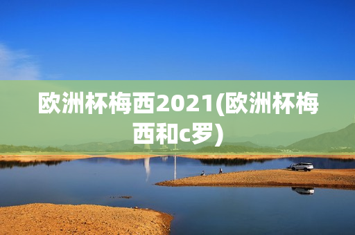 欧洲杯梅西2021(欧洲杯梅西和c罗)