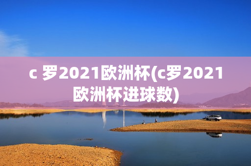 c 罗2021欧洲杯(c罗2021欧洲杯进球数)