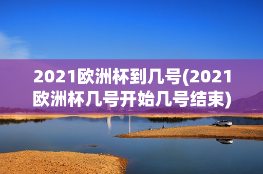 2021欧洲杯到几号(2021欧洲杯几号开始几号结束)