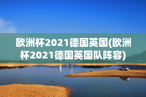 欧洲杯2021德国英国(欧洲杯2021德国英国队阵容)