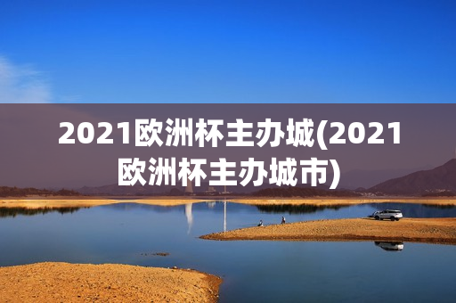 2021欧洲杯主办城(2021欧洲杯主办城市)