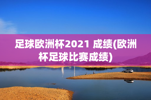 足球欧洲杯2021 成绩(欧洲杯足球比赛成绩)