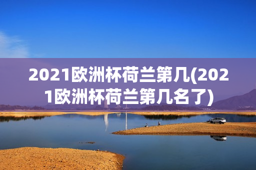 2021欧洲杯荷兰第几(2021欧洲杯荷兰第几名了)