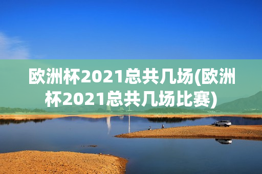 欧洲杯2021总共几场(欧洲杯2021总共几场比赛)