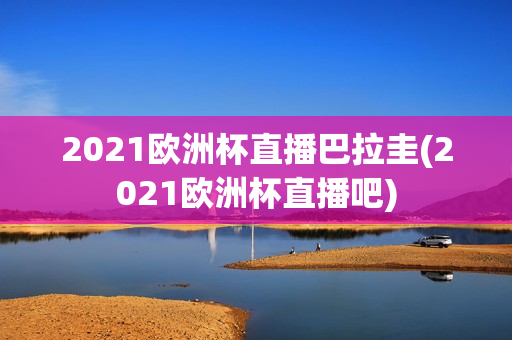 2021欧洲杯直播巴拉圭(2021欧洲杯直播吧)