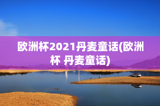 欧洲杯2021丹麦童话(欧洲杯 丹麦童话)