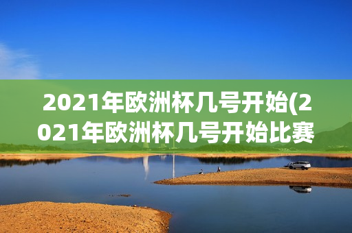 2021年欧洲杯几号开始(2021年欧洲杯几号开始比赛)