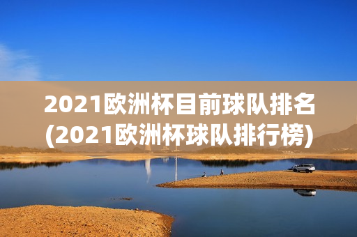 2021欧洲杯目前球队排名(2021欧洲杯球队排行榜)