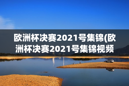 欧洲杯决赛2021号集锦(欧洲杯决赛2021号集锦视频)