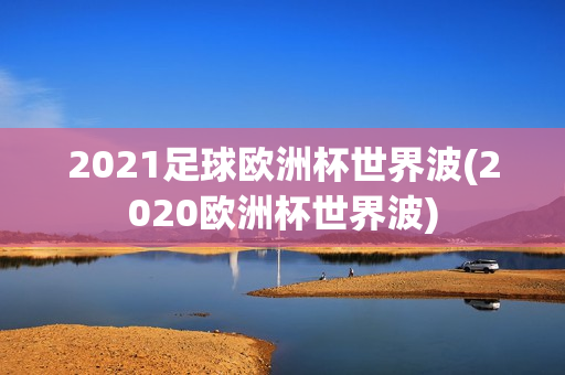 2021足球欧洲杯世界波(2020欧洲杯世界波)