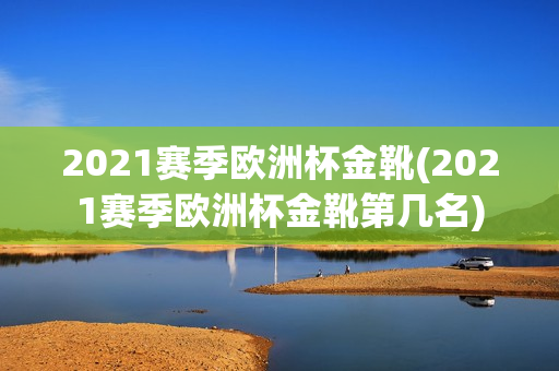 2021赛季欧洲杯金靴(2021赛季欧洲杯金靴第几名)