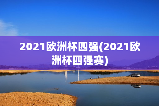 2021欧洲杯四强(2021欧洲杯四强赛)