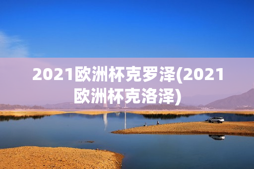 2021欧洲杯克罗泽(2021欧洲杯克洛泽)