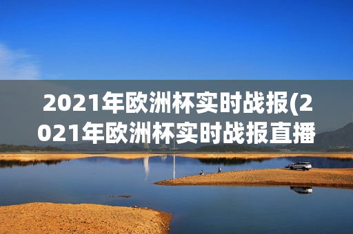 2021年欧洲杯实时战报(2021年欧洲杯实时战报直播)