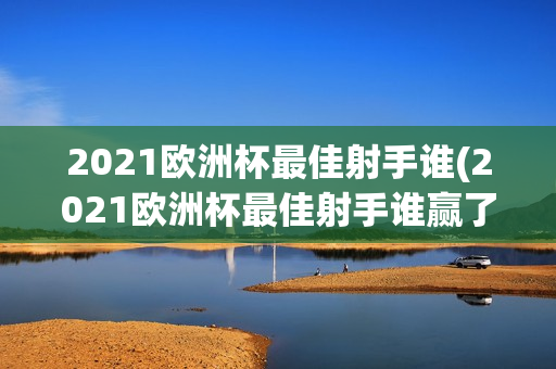 2021欧洲杯最佳射手谁(2021欧洲杯最佳射手谁赢了)