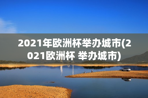 2021年欧洲杯举办城市(2021欧洲杯 举办城市)