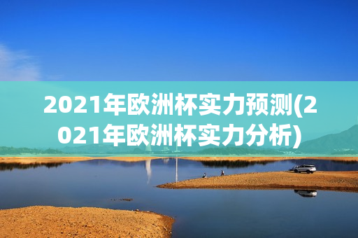 2021年欧洲杯实力预测(2021年欧洲杯实力分析)