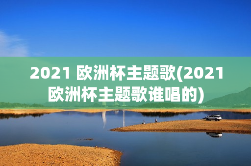 2021 欧洲杯主题歌(2021欧洲杯主题歌谁唱的)