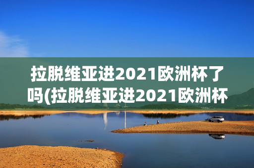 拉脱维亚进2021欧洲杯了吗(拉脱维亚进2021欧洲杯了吗)