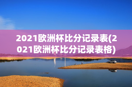 2021欧洲杯比分记录表(2021欧洲杯比分记录表格)