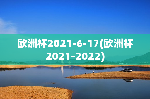 欧洲杯2021-6-17(欧洲杯2021-2022)