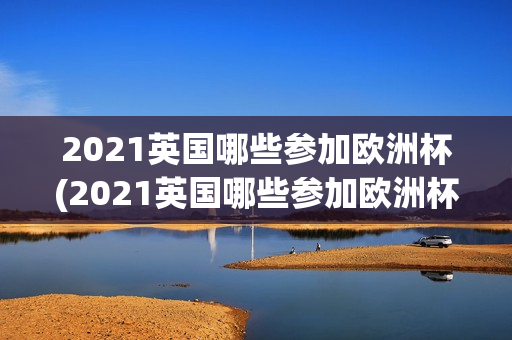 2021英国哪些参加欧洲杯(2021英国哪些参加欧洲杯冠军)