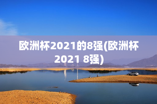 欧洲杯2021的8强(欧洲杯2021 8强)