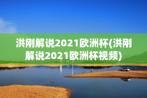 洪刚解说2021欧洲杯(洪刚解说2021欧洲杯视频)