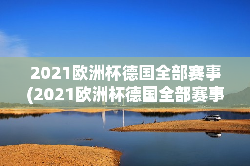 2021欧洲杯德国全部赛事(2021欧洲杯德国全部赛事视频)