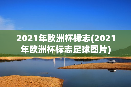 2021年欧洲杯标志(2021年欧洲杯标志足球图片)