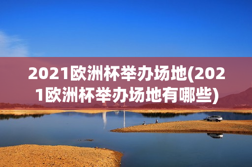 2021欧洲杯举办场地(2021欧洲杯举办场地有哪些)